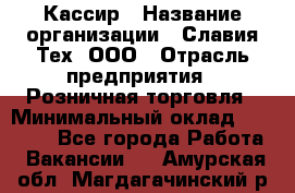 Кассир › Название организации ­ Славия-Тех, ООО › Отрасль предприятия ­ Розничная торговля › Минимальный оклад ­ 15 000 - Все города Работа » Вакансии   . Амурская обл.,Магдагачинский р-н